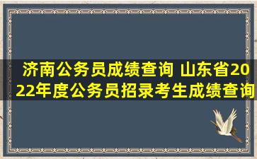 济南公务员成绩查询 山东省2022年度公务员招录考生成绩查询入口